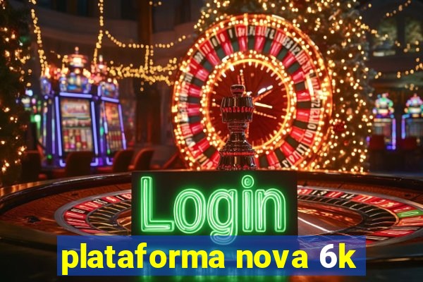 plataforma nova 6k